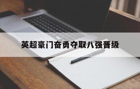 宝威网页版-英超豪门奋勇夺取八强晋级了吗